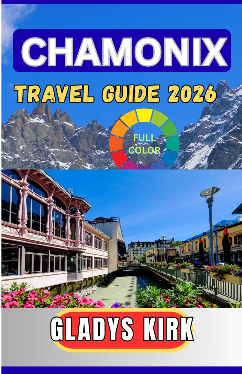 CHAMONIX TRAVEL GUIDE 2026: The Complete Insider’s Guide to Mont Blanc Adventures, Scenic Alpine Villages, Skiing, Hiking, and Unforgettable Mountain Experiences