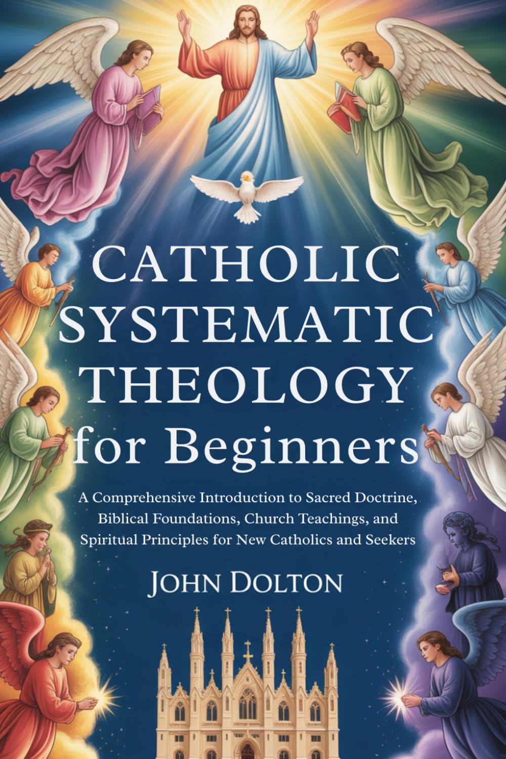 Catholic Systematic Theology for Beginners: A Comprehensive Introduction to Sacred Doctrine, Biblical Foundations, Church Teachings, and Spiritual Principles for New Catholics and Seekers