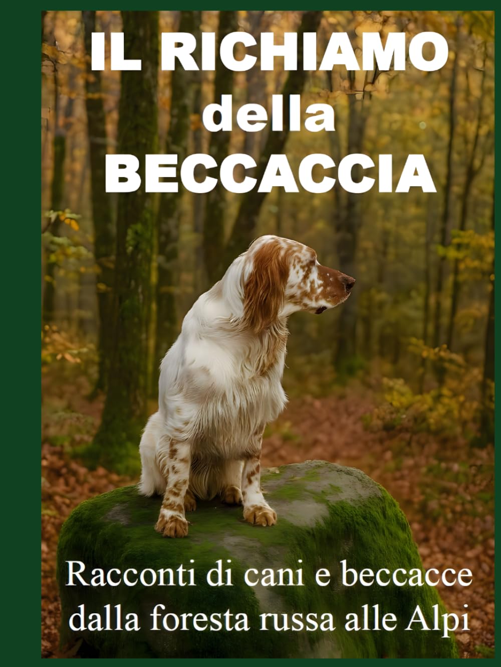 IL RICHIAMO DELLA BECCACCIA: Racconti di cani e beccacce dalla foresta russa alle alpi (La caccia vera)