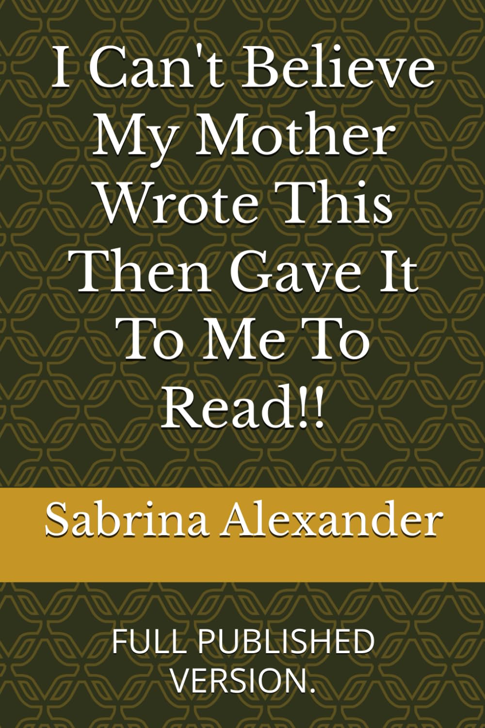 I Can't Believe My Mother Wrote This Then Gave It To Me To Read!!: FULL PUBLISHED VERSION.