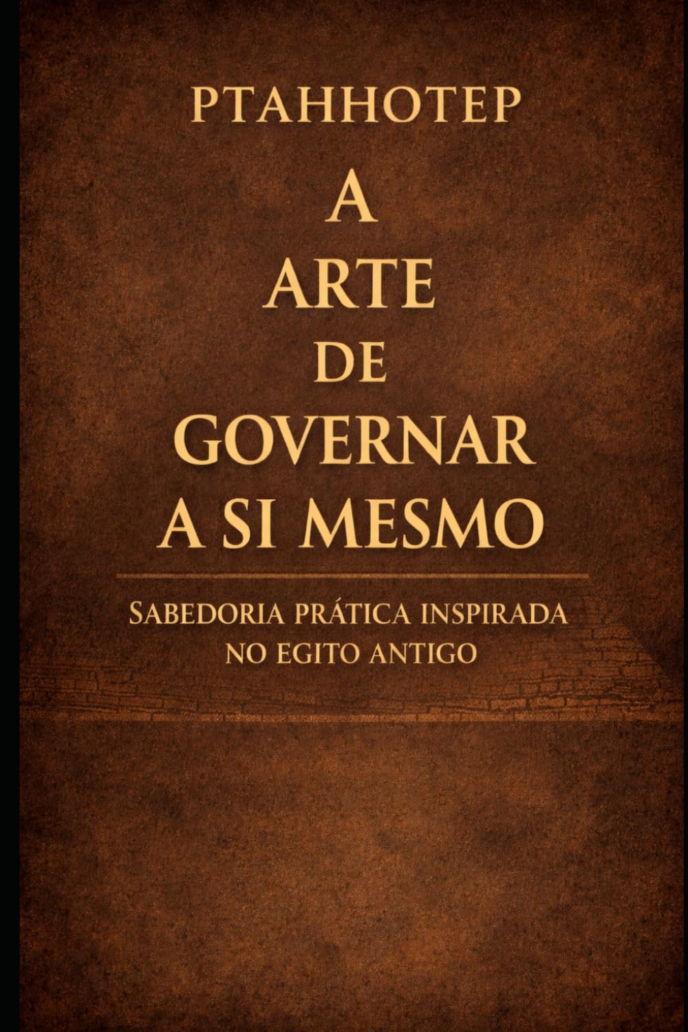 PTAHHOTEP: A arte de governar a si mesmo: Sabedoria prática para desenvolver disciplina e autogoverno na vida moderna
