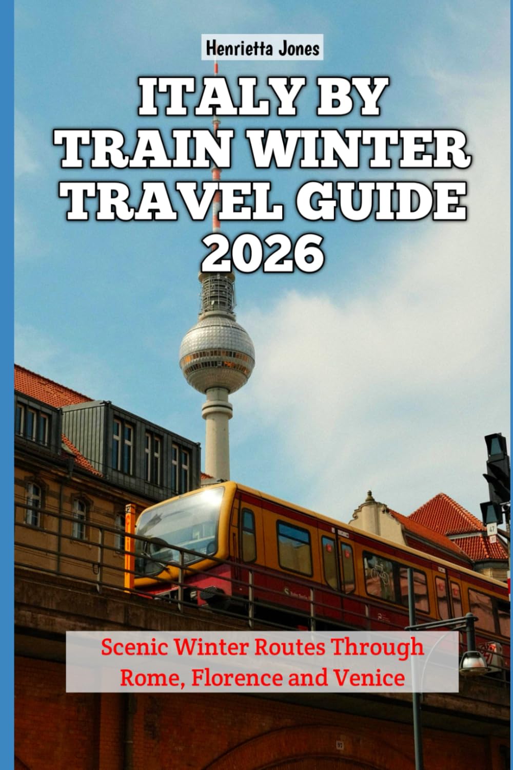 Italy by Train Winter Travel Guide 2026: Scenic Winter Routes Through Rome, Florence and Venice (2026 Travel Books, Vacation and Tour Guides)