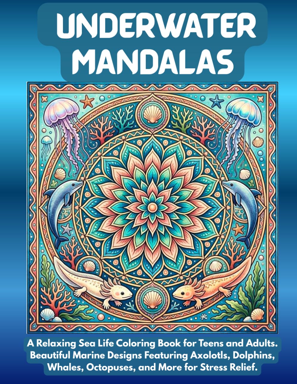 Underwater Mandalas: A Relaxing Sea Life Coloring Book for Teens and Adults. Beautiful Marine Designs Featuring Axolotls, Dolphins, Whales, Octopuses, and More for Stress Relief.