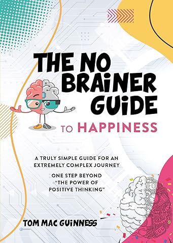 The No Brainer Guide to Happiness: A trully simple guide for an extremely complex journey. One step beyond the power of positive thinking