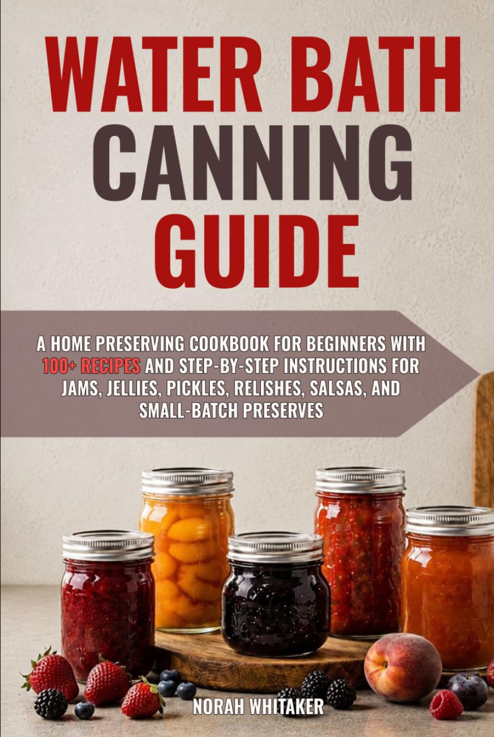 Water Bath Canning Guide: A Home Preserving Cookbook for Beginners with 100+ Recipes and Step-by-Step Instructions for Jams, Jellies, Pickles, Relishes, Salsas, and Small-Batch Preserves