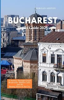 BUCHAREST TRAVEL GUIDE 2025: A Journey Through Grand Boulevards, Hidden Cafés, and the Beating Heart of the City