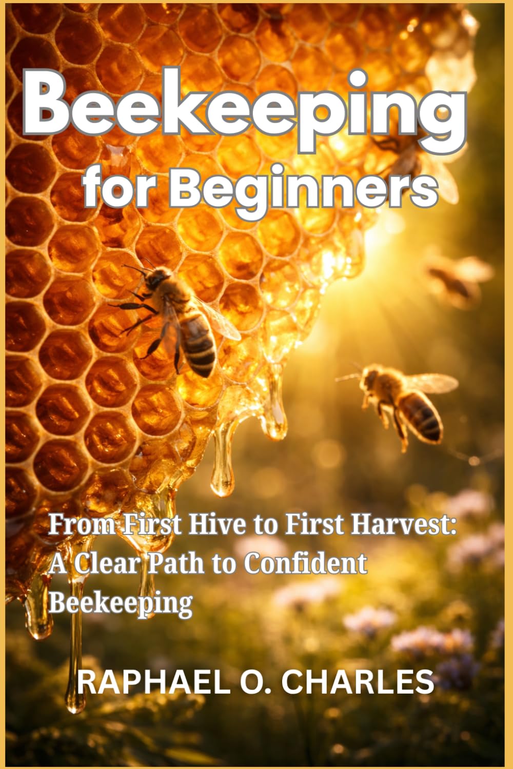 Beekeeping for Beginners: From First Hive to First Harvest: A Clear Path to Confident Beekeeping