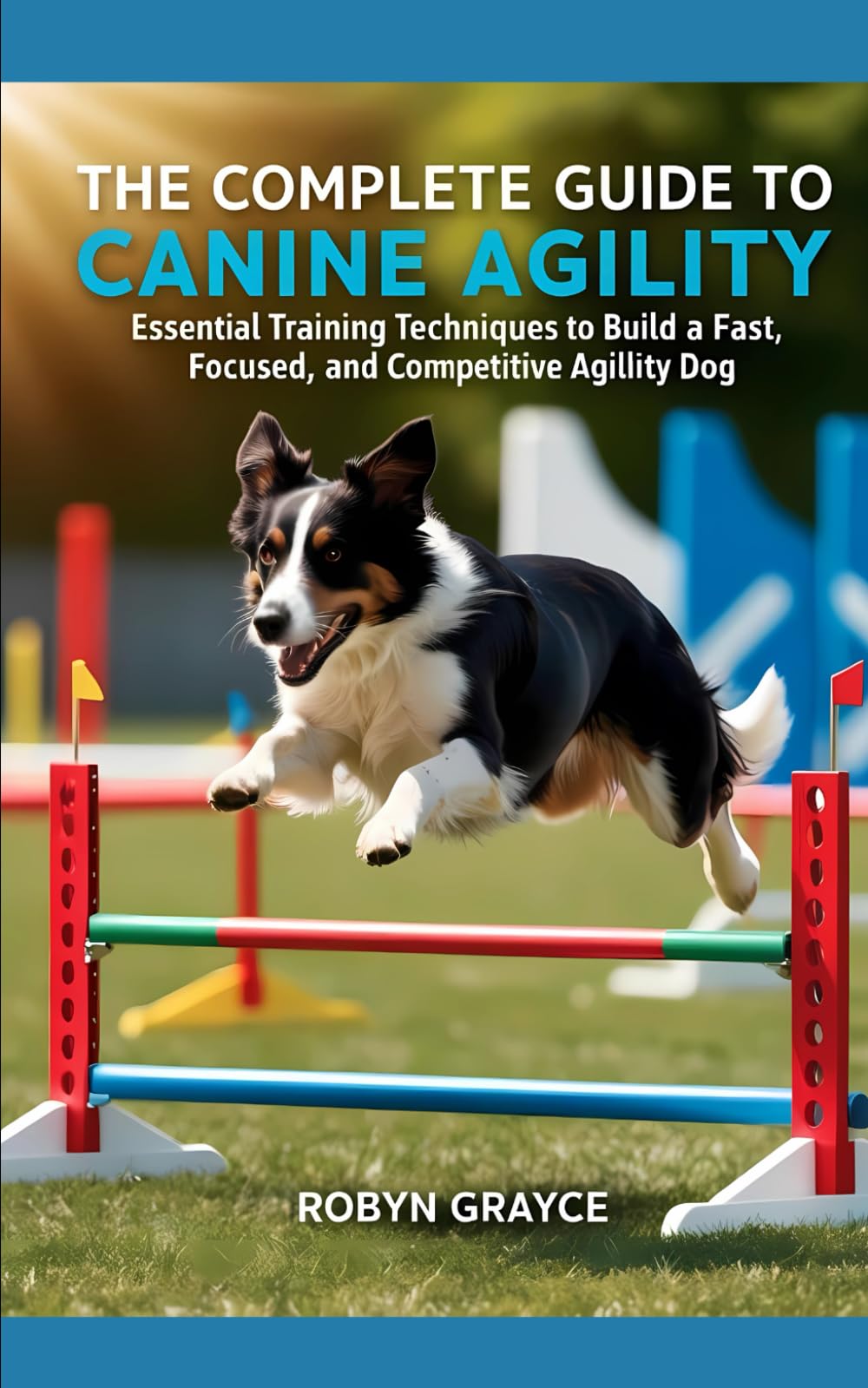 The Complete Guide To Canine Agility: Essential Training Techniques to Build a Fast, Focused, and Competitive Agility Dog