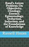 Rand's Axiom Problem: On Objectivity, Ontology, Essence, Epistemology, Deduction, Induction, and the Foundations of Knowledge (Philosophy)