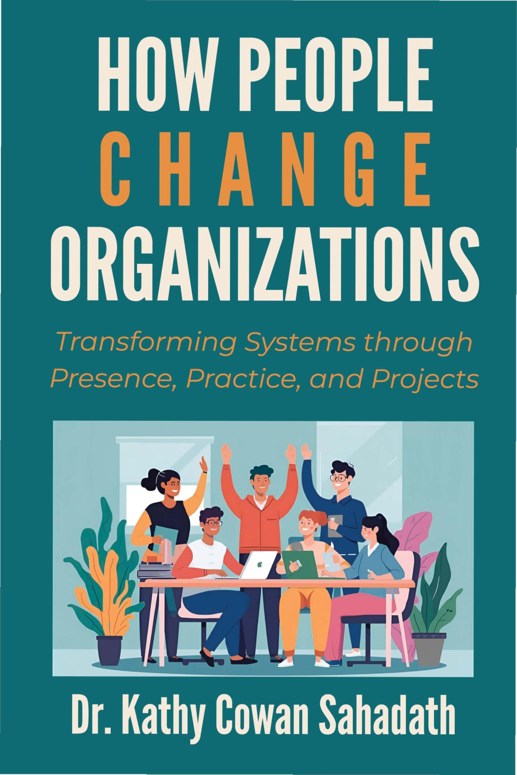 How People Change Organizations: Transforming Systems through Presence, Practice, and Projects