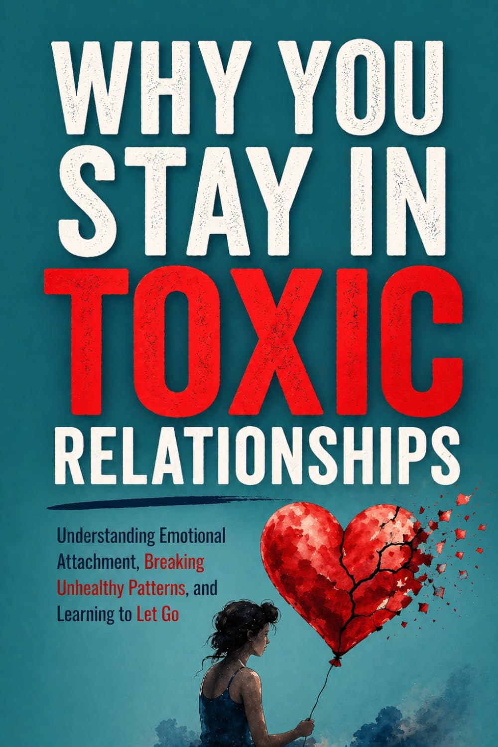 Why You Stay in Toxic Relationships: Understanding Emotional Attachment, Breaking Unhealthy Patterns, and Learning to Let Go