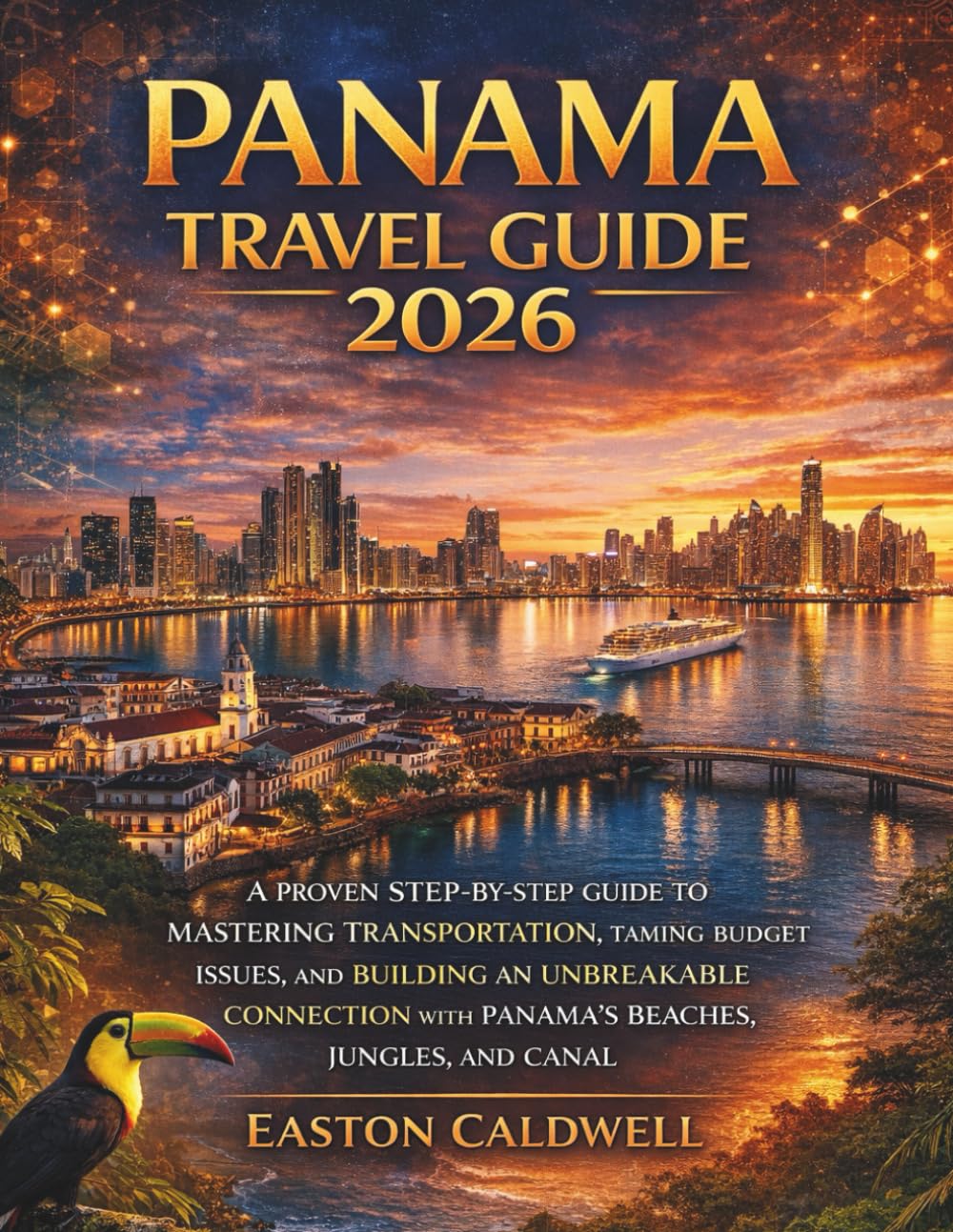 PANAMA TRAVEL GUIDE 2026: A Proven Step-by-Step Guide to Mastering Transportation, Taming Budget Issues, and Building an Unbreakable Connection with Panama's Beaches, Jungles, and Canal