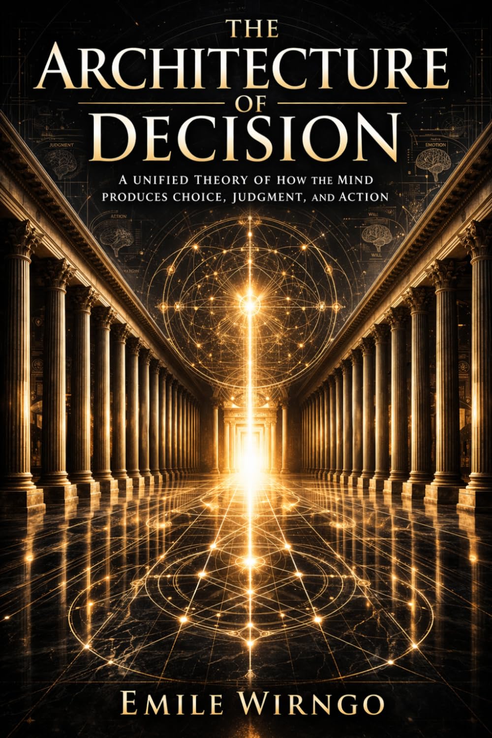 THE ARCHITECTURE OF DECISION: A Unified Theory of How the Mind Produces Choice, Judgment, and Action