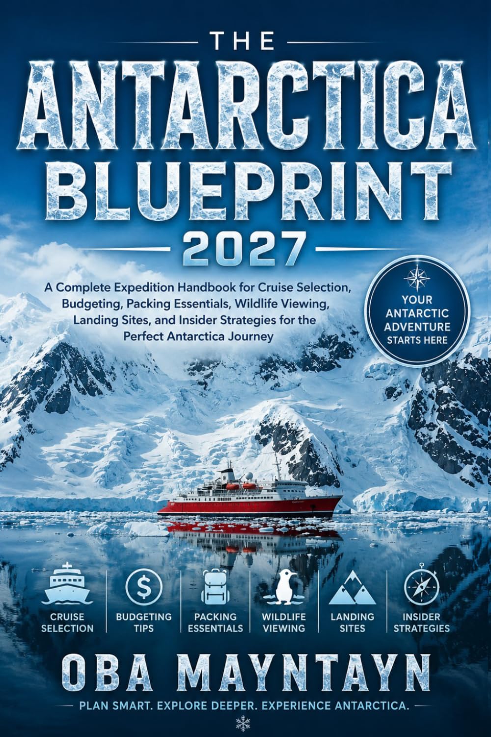 THE ANTARCTICA BLUEPRINT 2027: A Complete Expedition Handbook for Cruise Selection, Budgeting, Packing Essentials, Wildlife Viewing, Landing Sites, ... Strategies for the Perfect Antarctica Journey