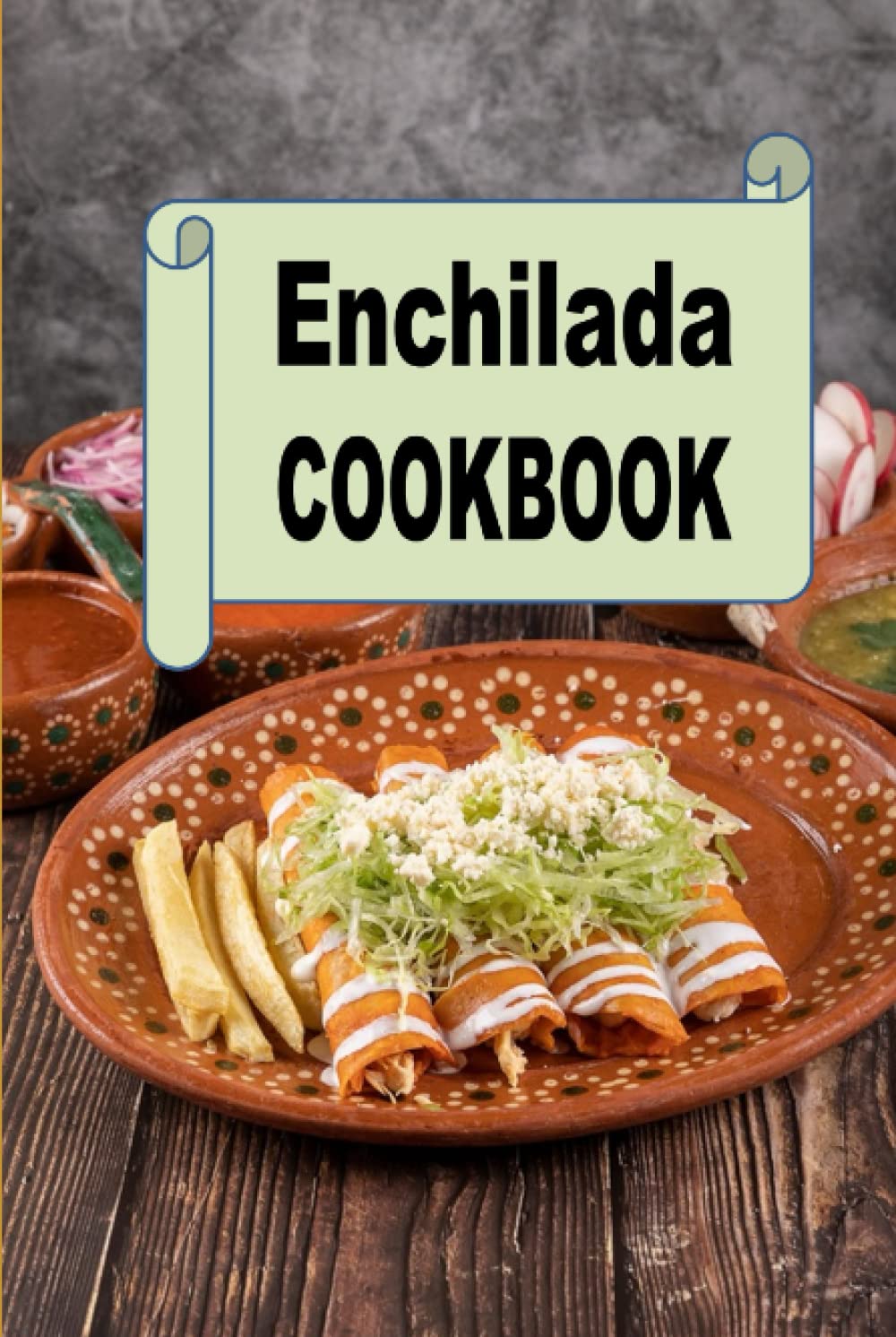 Enchilada Cookbook: Recipes for Turkey, Chicken, Beef or Vegetarian Enchiladas (Mexican Cookbook)