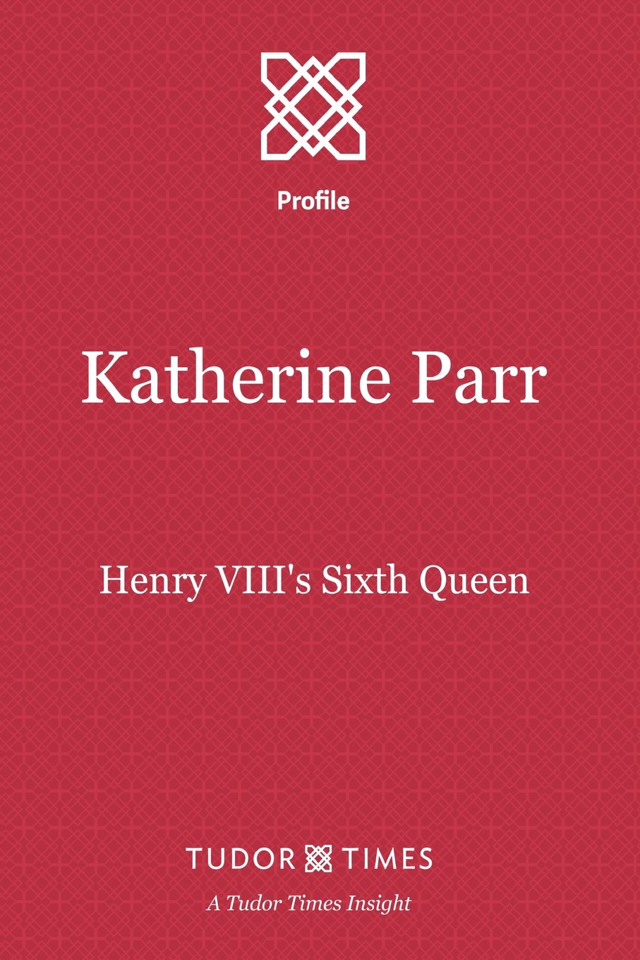 Katherine Parr: Henry VIII's Sixth Queen: Volume 1 (Tudor Times Insights (Profile))