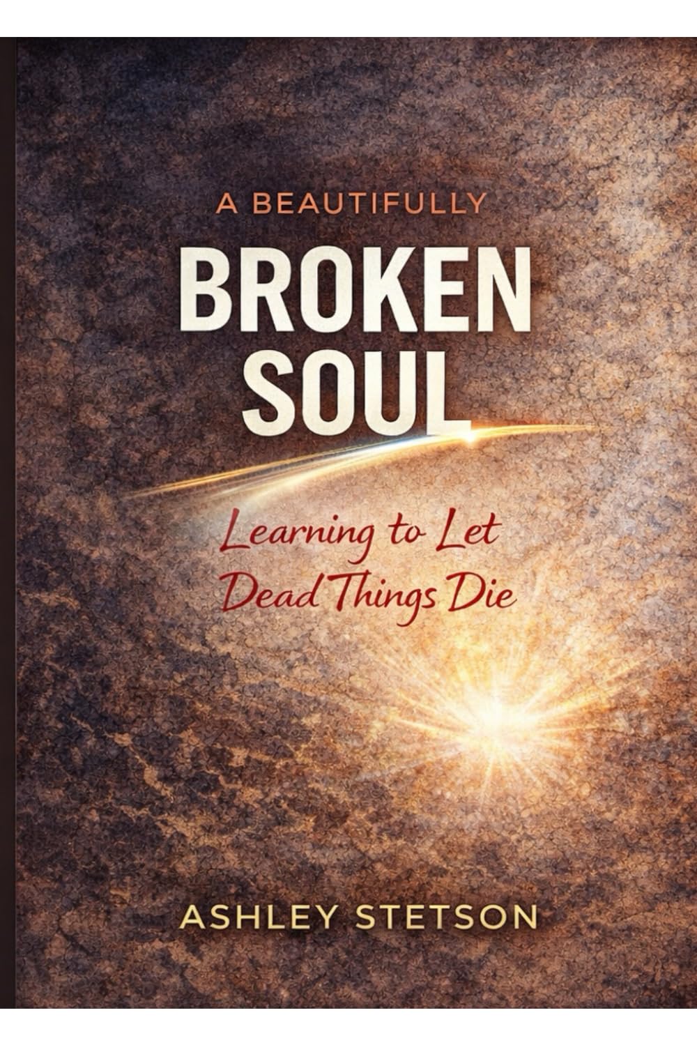 A Beautifully Broken Soul: Learning to Let Dead Things Die A Memoir