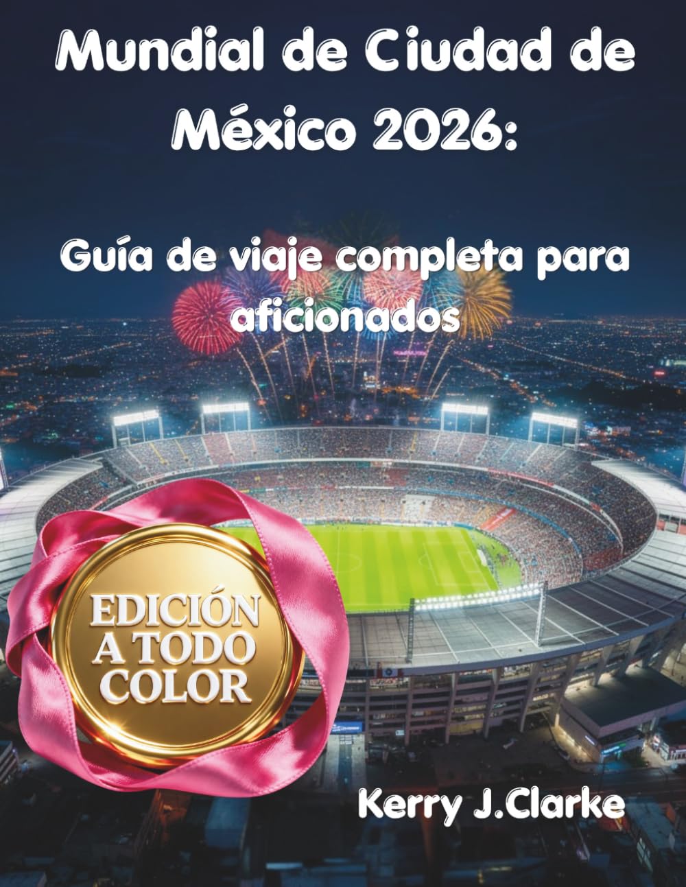 Mundial de Ciudad de México 2026: Guía de viaje completa para aficionados: Estadio Azteca, cómo sobrevivir al día del partido, comida local, vida ... antes, durante y después de los partidos.