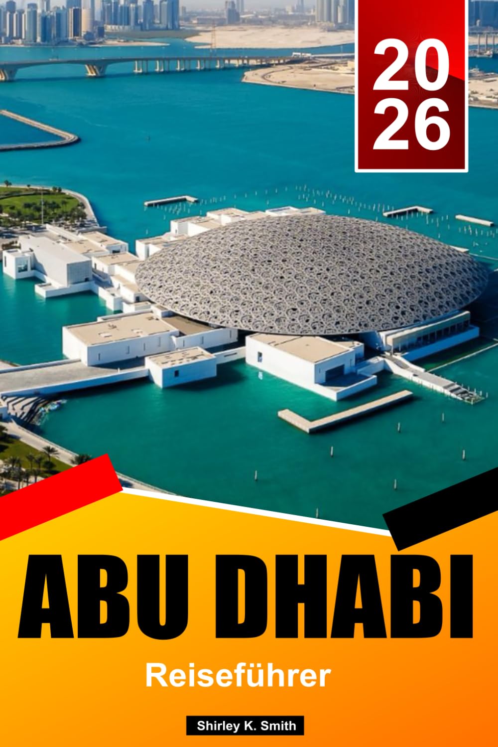 ABU DHABI Reiseführer 2026: Kulturelle Sehenswürdigkeiten, Wüstensafaris, Inselurlaube, Strände und clevere Urlaubstipps