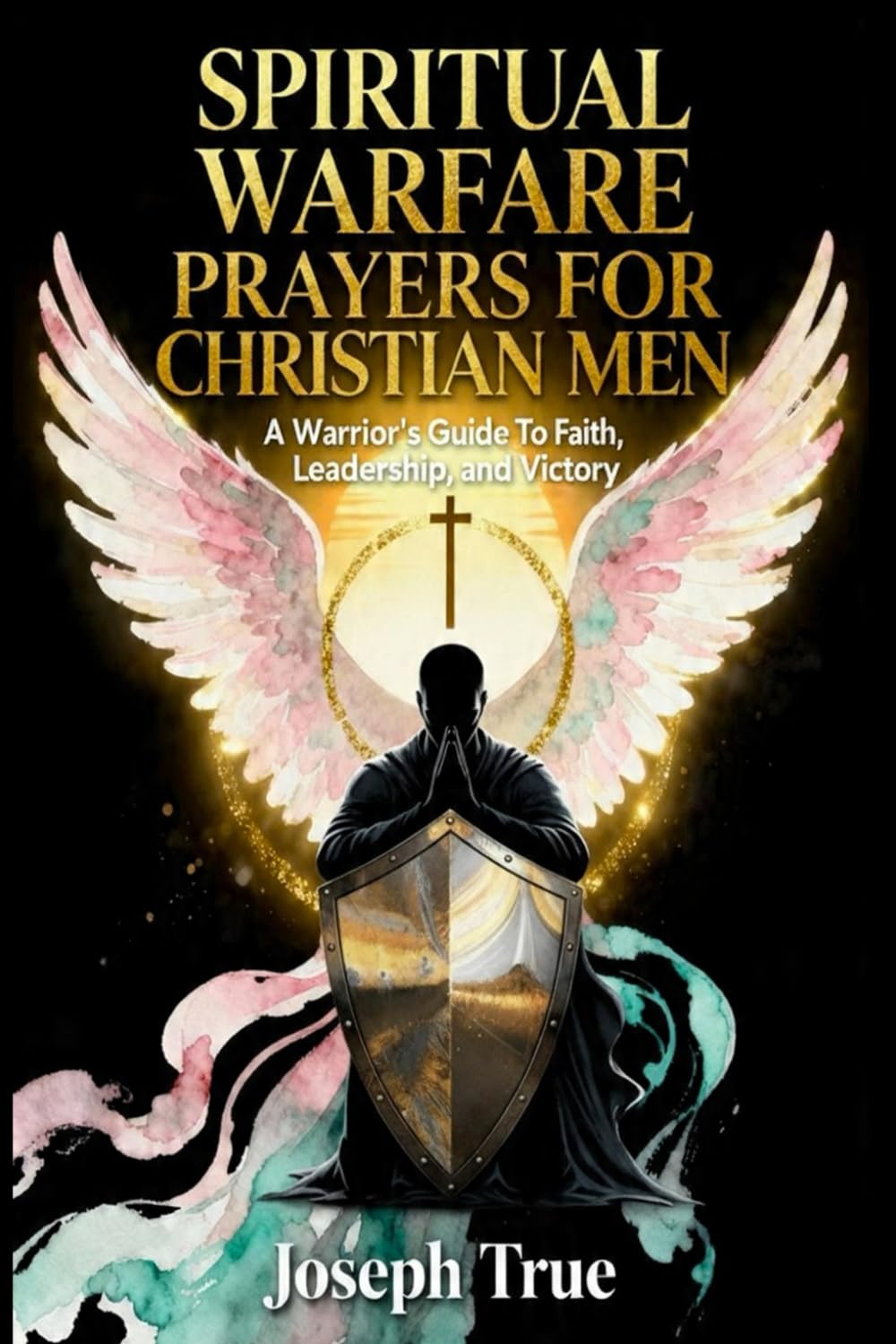 SPIRITUAL WARFARE PRAYERS FOR CHRISTIAN MEN: A Warrior's Guide to Faith, Leadership, and Victory