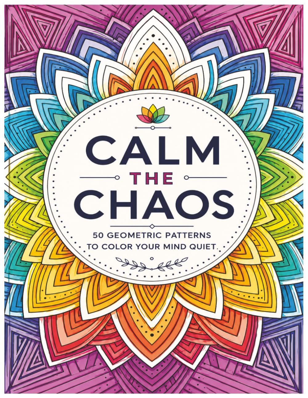 Calm The Chaos: 50 Full-Page Geometric & Mandala Designs for Relaxation, Anxiety Relief, and Creative Focus
