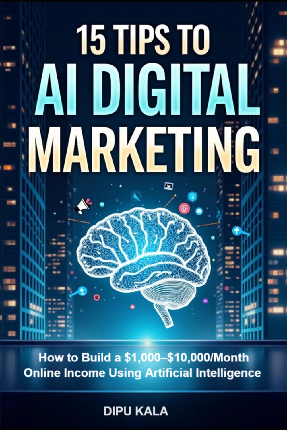 15 TIPS TO AI DIGITAL MARKETING: How to Build a $1,000–$10,000/Month Online Income Using Artificial Intelligence
