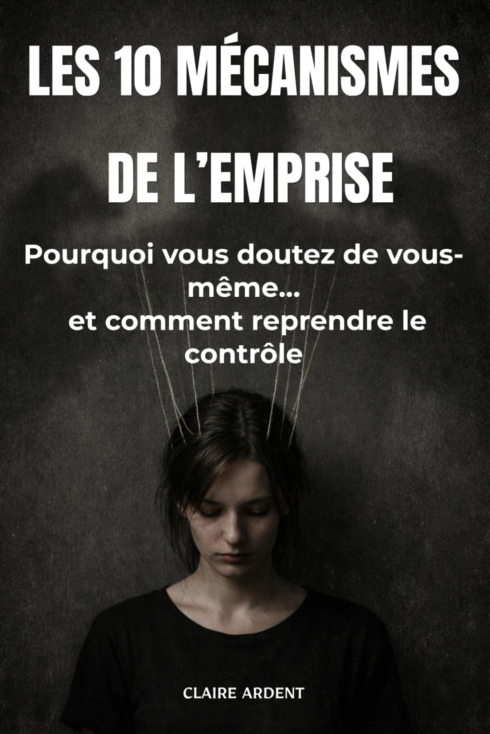 Les 10 mécanismes de l’emprise: Pourquoi vous doutez de vous-même… et comment reprendre le contrôle (Relations toxiques — Claire Ardent)