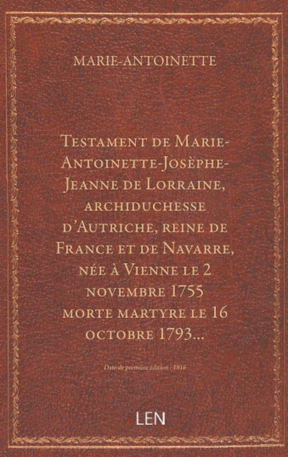 Testament de Marie-Antoinette-Josèphe-Jeanne de Lorraine, archiduchesse d'Autriche, reine de France et de Navarre, née à Vienne le 2 novembre 1755, morte martyre le 16 octobre 1793…...