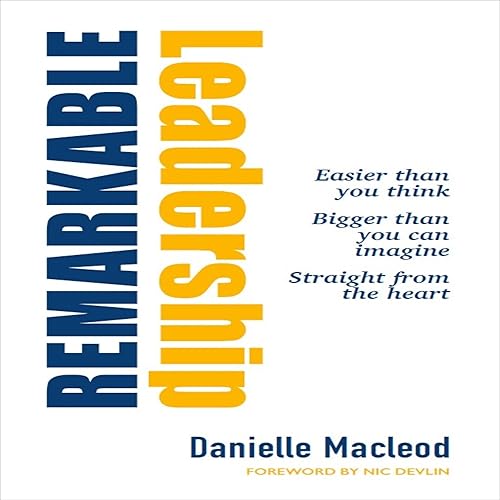 Remarkable Leadership: Easier Than You Think Bigger Than You Can Imagine Straight from the Heart