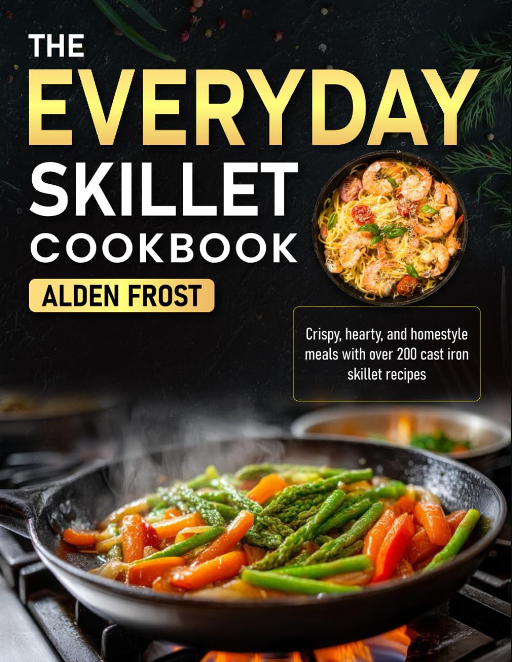 The Everyday Skillet Cookbook: Crispy, hearty, and homestyle meals with over 200 cast iron skillet recipes