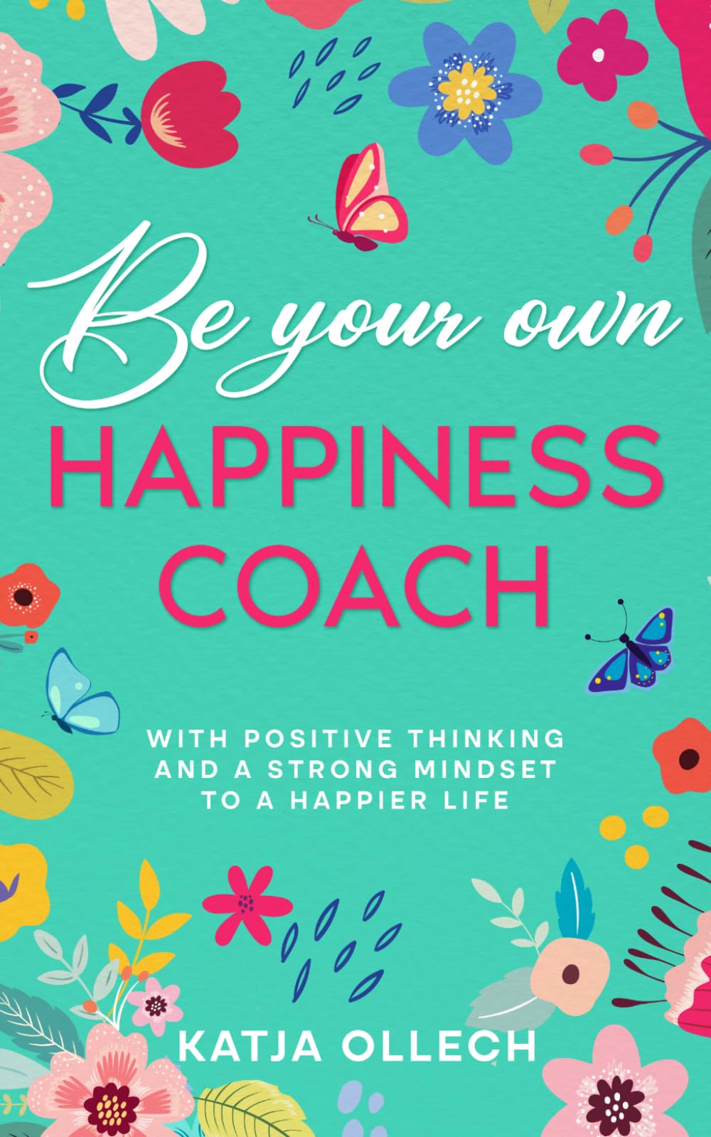 Be your own happiness coach: With positive thinking and a strong mindset to a happier life