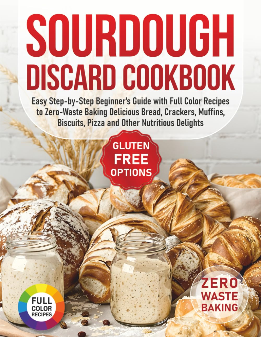 Sourdough Discard Cookbook: Easy Step-by-Step Beginner’s Guide with Full Color Recipes to Zero-Waste Baking Delicious Bread, Crackers, Muffins, Biscuits, Pizza and Other Nutritious Delights