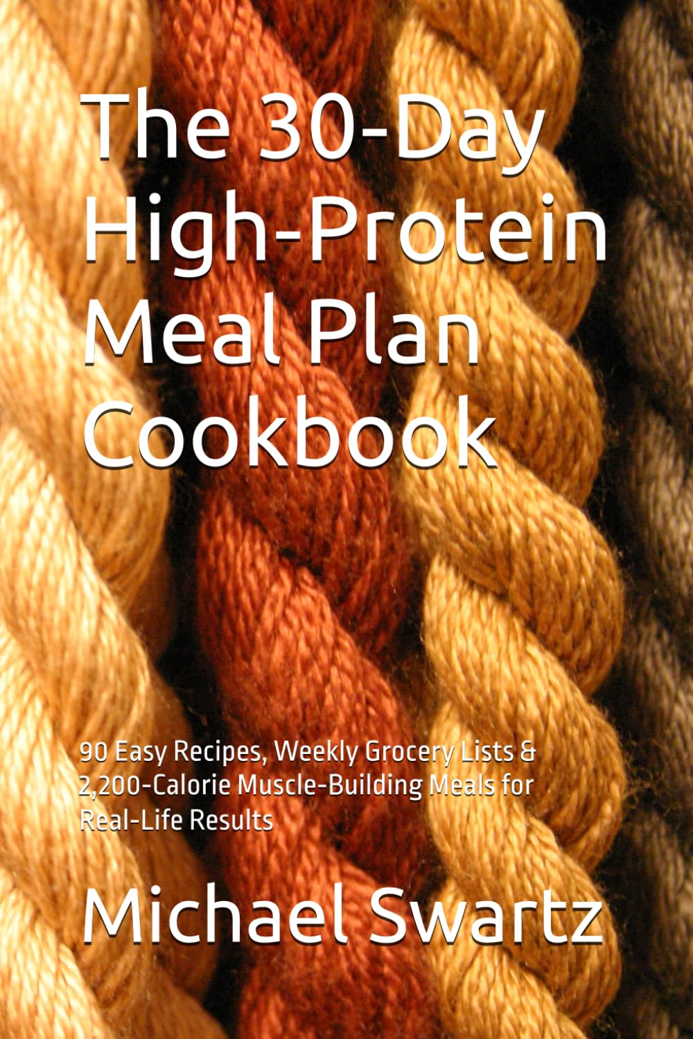 The 30‑Day High‑Protein Meal Plan Cookbook: 90 Easy Recipes, Weekly Grocery Lists & 2,200‑Calorie Muscle‑Building Meals for Real‑Life Results