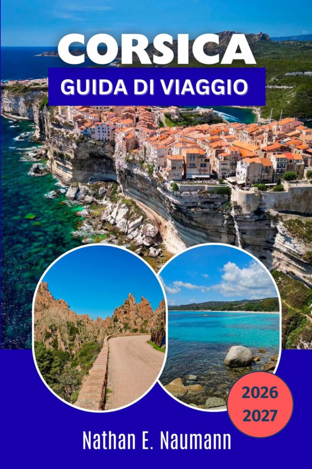 CORSICA GUIDA DI VIAGGIO 2026-2027: Sentieri di montagna, calette turchesi, vigneti, storia e sapori locali nell'Isola della Bellezza