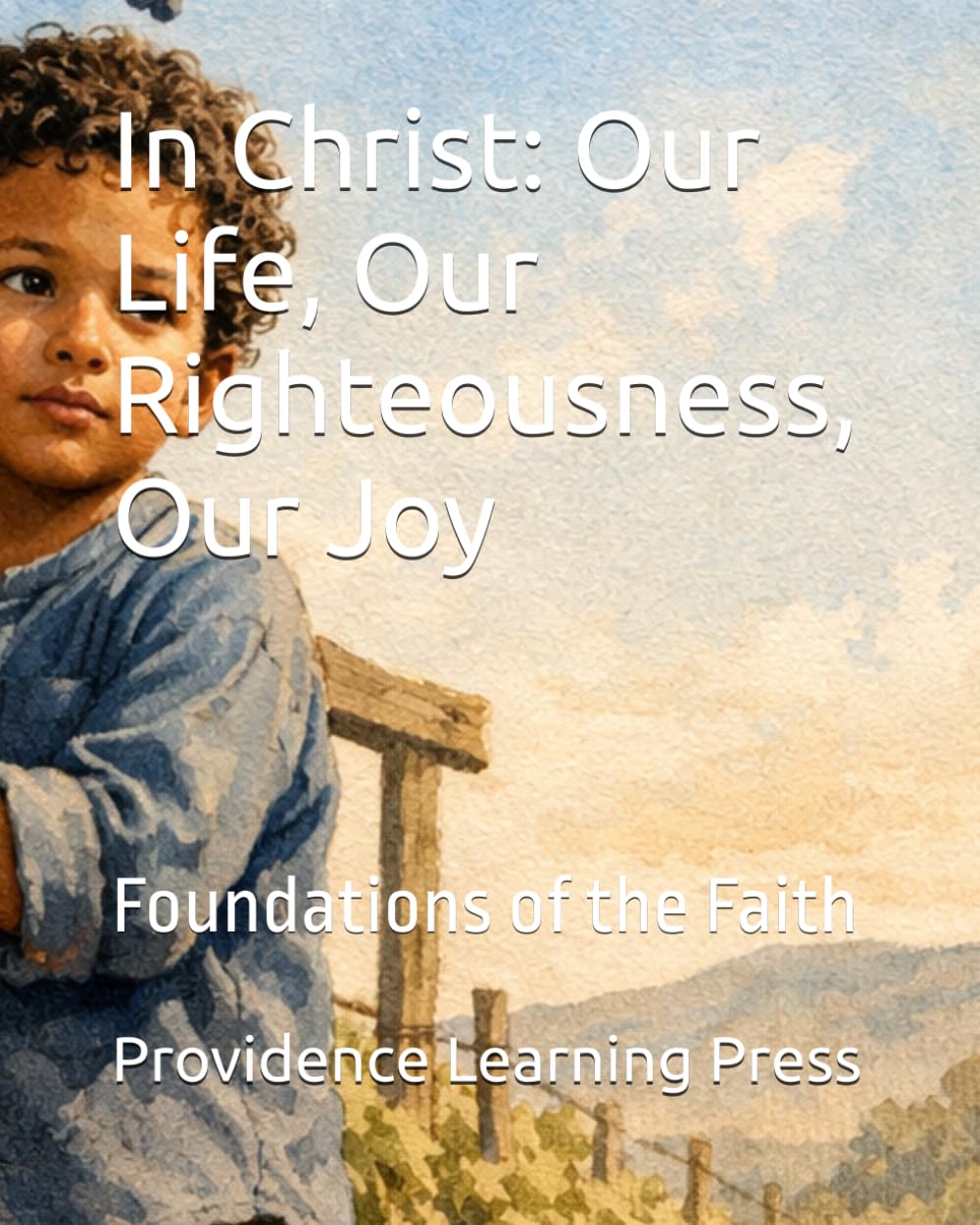 In Christ: Our Life, Our Righteousness, Our Joy: Foundations of the Faith