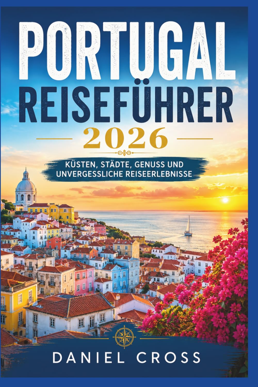 PORTUGAL REISEFÜHRER 2026: Küsten, Städte, Genuss und unvergessliche Reiseerlebnisse