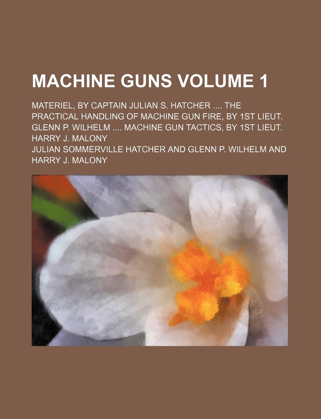 Machine guns; Materiel, by Captain Julian S. Hatcher The practical handling of machine gun fire, by 1st Lieut. Glenn P. Wilhelm Machine gun tactics, by 1st Lieut. Harry J. Malony Volume 1