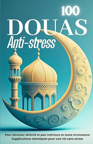 100 DOUAS anti-stress: Pour retrouver sérénité et paix intérieure en toute circonstance. Supplications islamiques pour une vie sans stress