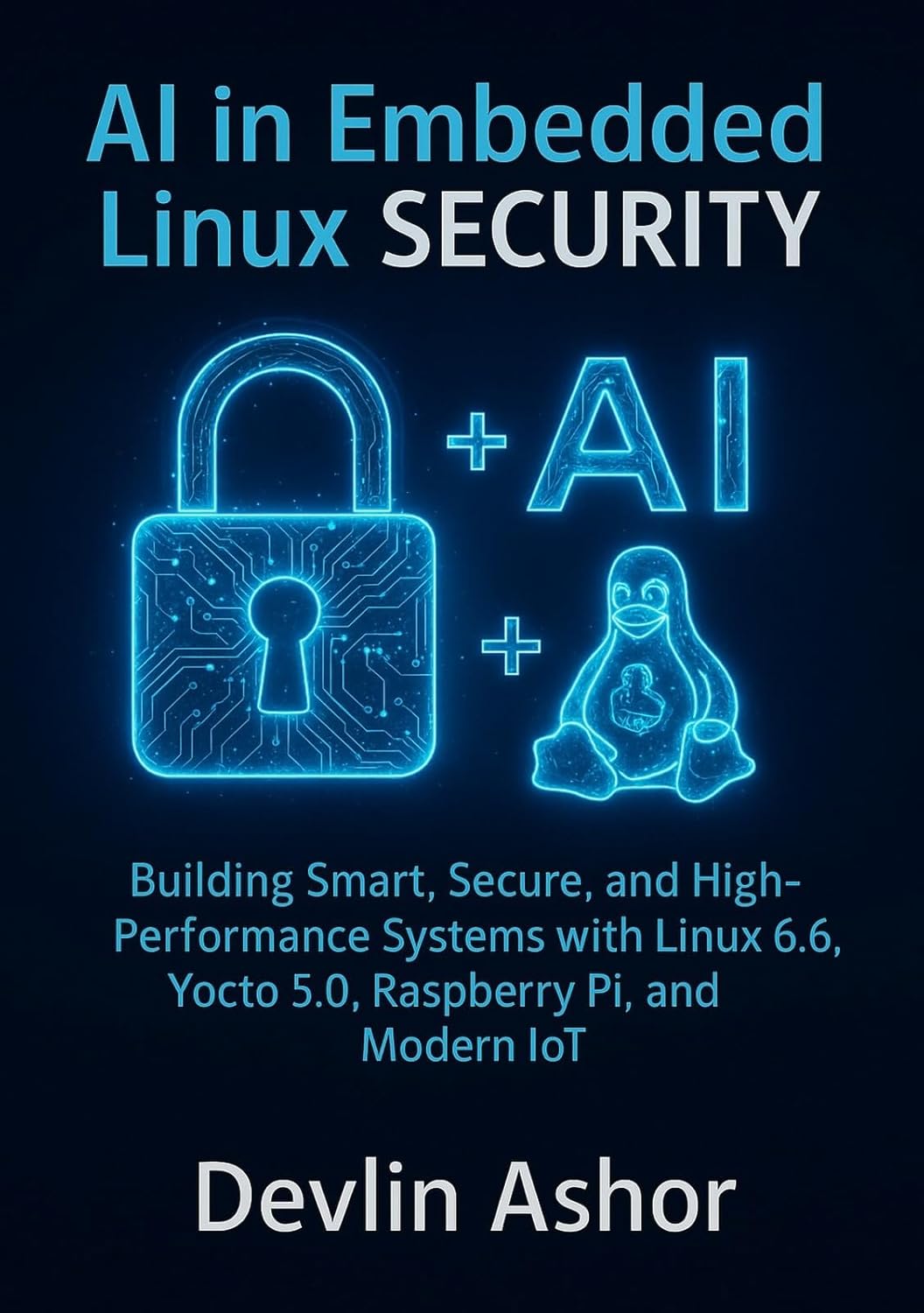 AI in Embedded Linux Security: Building Smart, Secure, and High-Performance Systems with Linux 6.6, Yocto 5.0, Raspberry Pi, and Modern IoT (REAL-TIME OS for Developers)      Kindle Edition