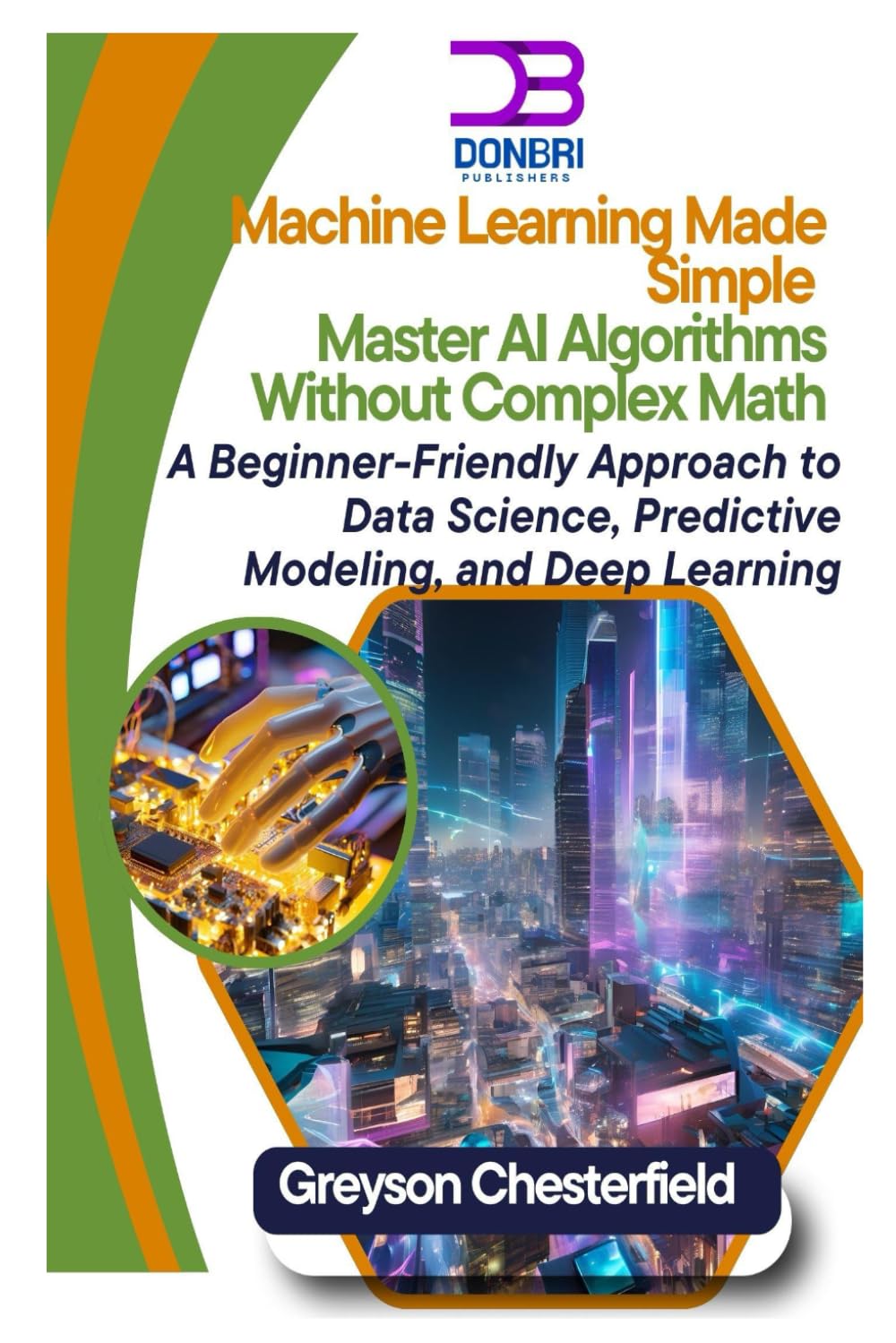 Machine Learning Made Simple: Master AI Algorithms Without Complex Math A Beginner-Friendly Approach to Data Science, Predictive Modeling, and Deep Learning