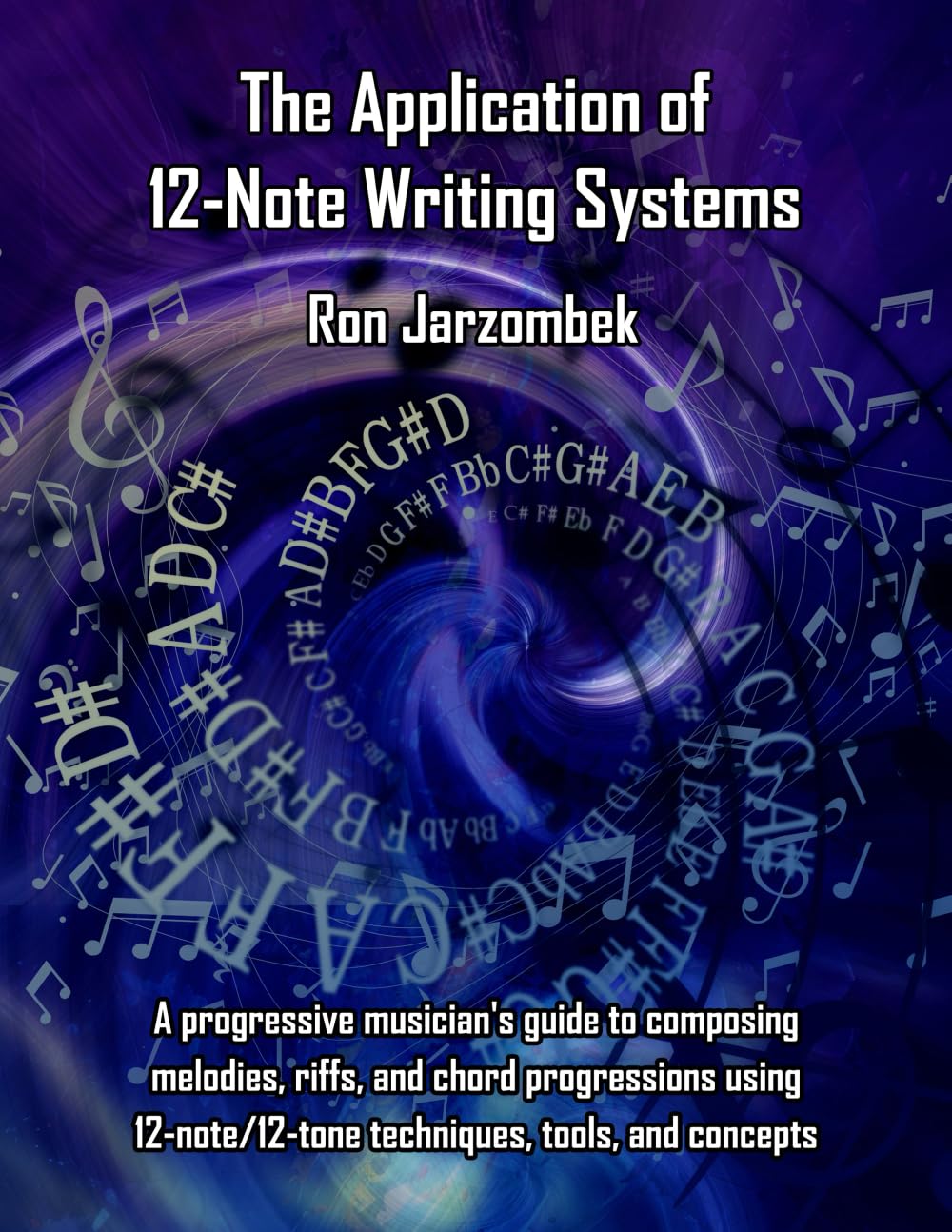 The Application of 12-Note Writing Systems: A progressive musician's guide to composing melodies, riffs, and chord progressions using 12-note/12-tone techniques, tools, and concepts