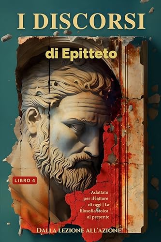 I DISCORSI DI EPITTETO (LIBRO 4) – DALLA LEZIONE ALL'AZIONE!: Adattato per il lettore di oggi | La filosofia stoica al presente (I Discorsi Di ... Portare La Filosofia Stoica Nel P)