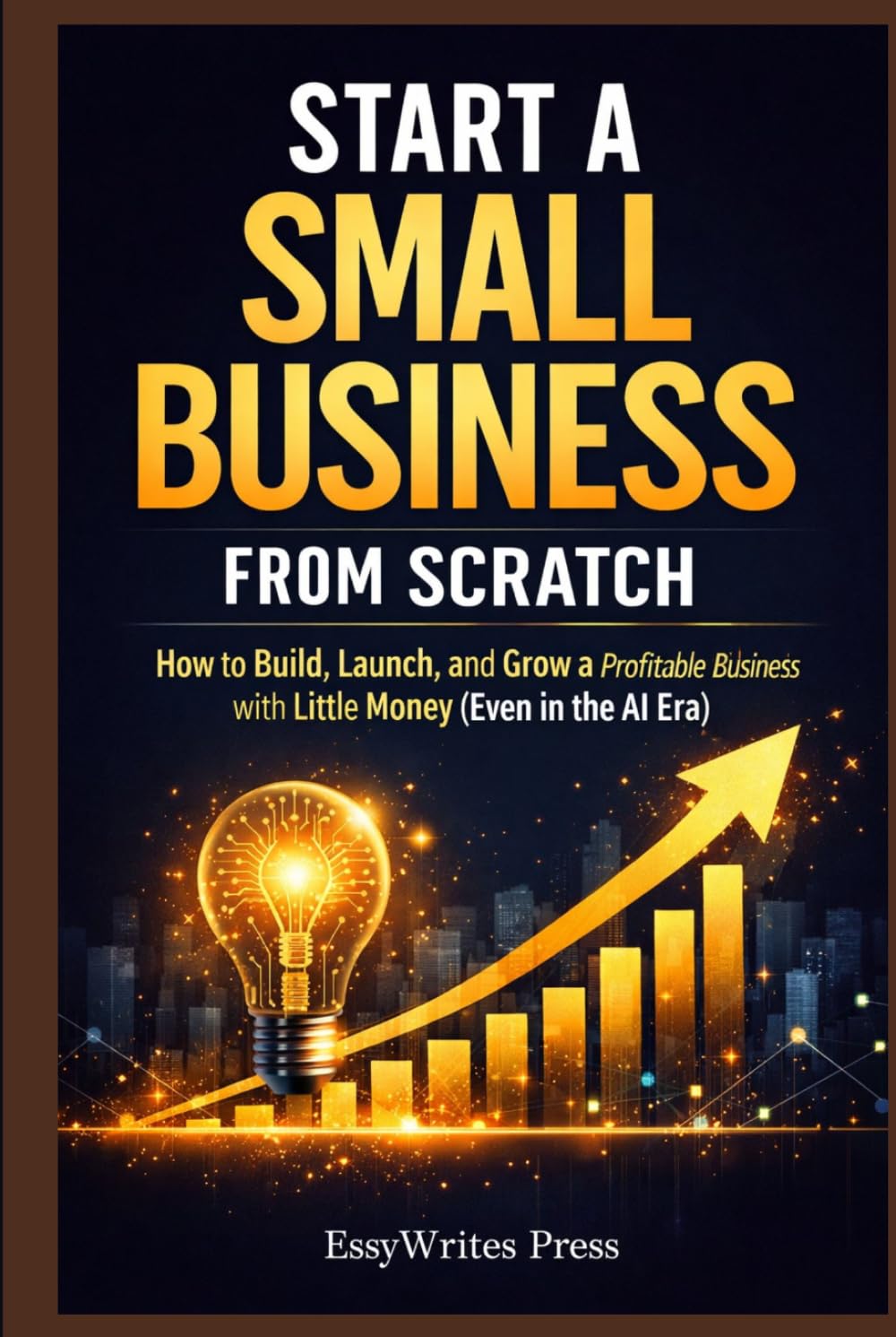 Start a Small Business from Scratch: How to Build, Launch, and Grow a Profitable Business with Little Money (Even in the AI Era)