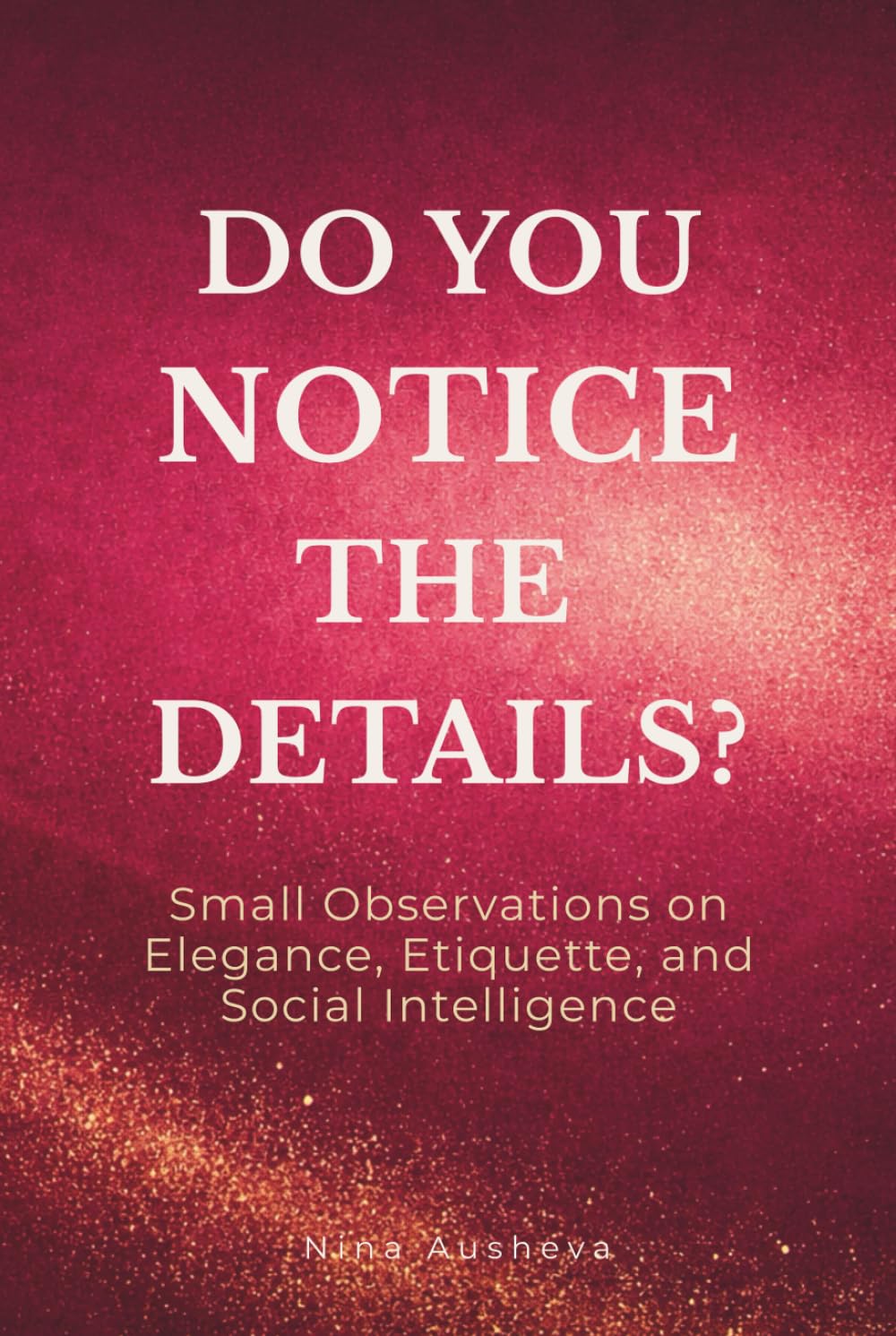 Do You Notice the Details?: Small Observations on Elegance, Modern Etiquette, and the Art of Social Intelligence (The Elegance of Attention Series)