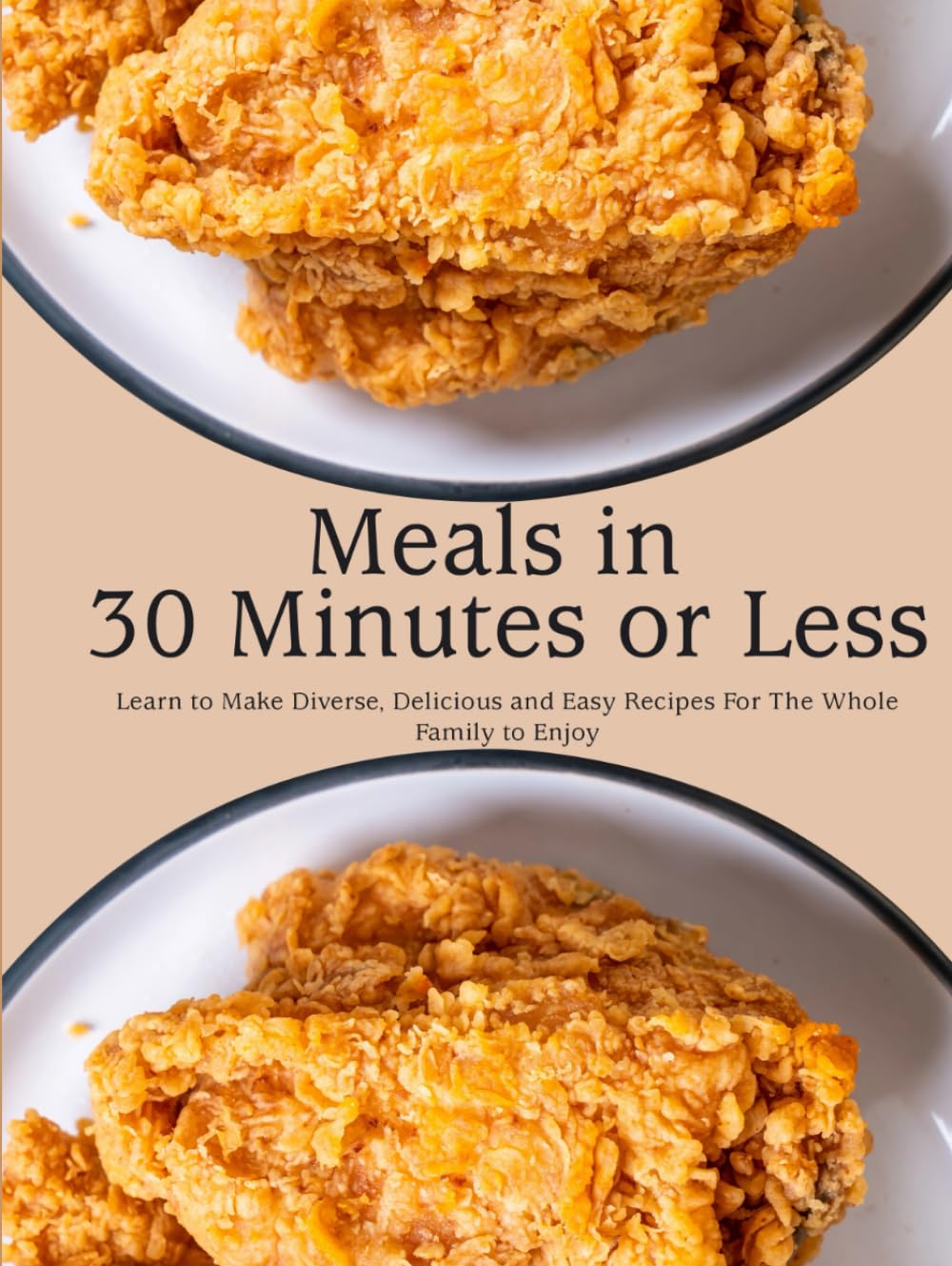 Meals in 30 Minutes or Less: Learn to Make Diverse, Delicious and Easy Recipes For The Whole Family to Enjoy
