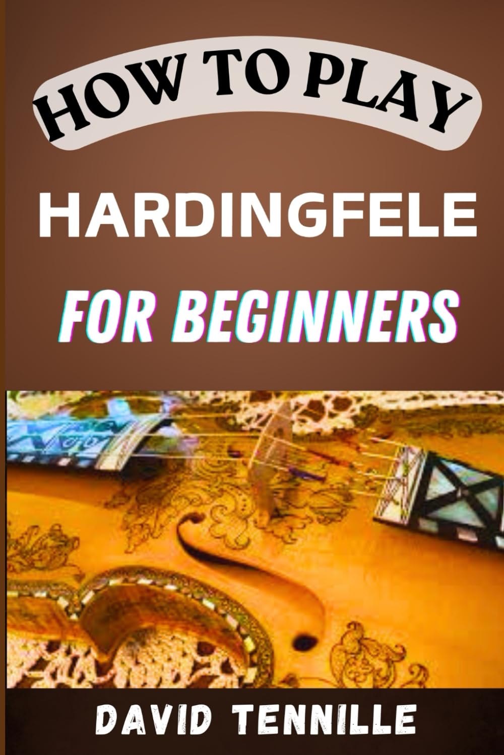 HOW TO PLAY HARDINGFELE FOR BEGINNERS: A Step-by-Step Guide to Mastering the Hardingfele: Essential Techniques and Tips for Beginners