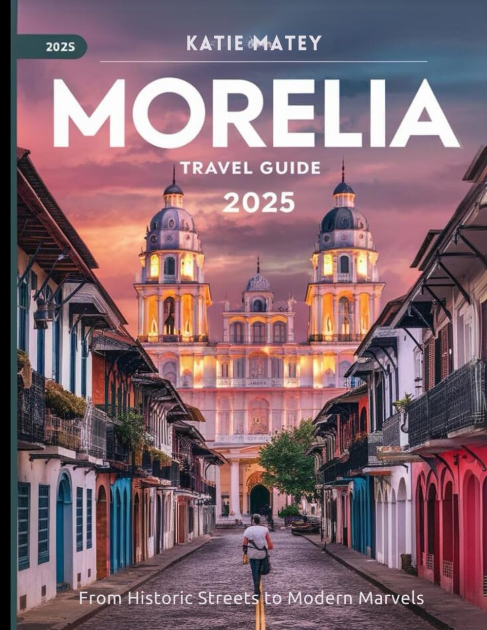 Katie MateyMorelia Travel Guide 2025: From Historic Streets to Modern Marvels
