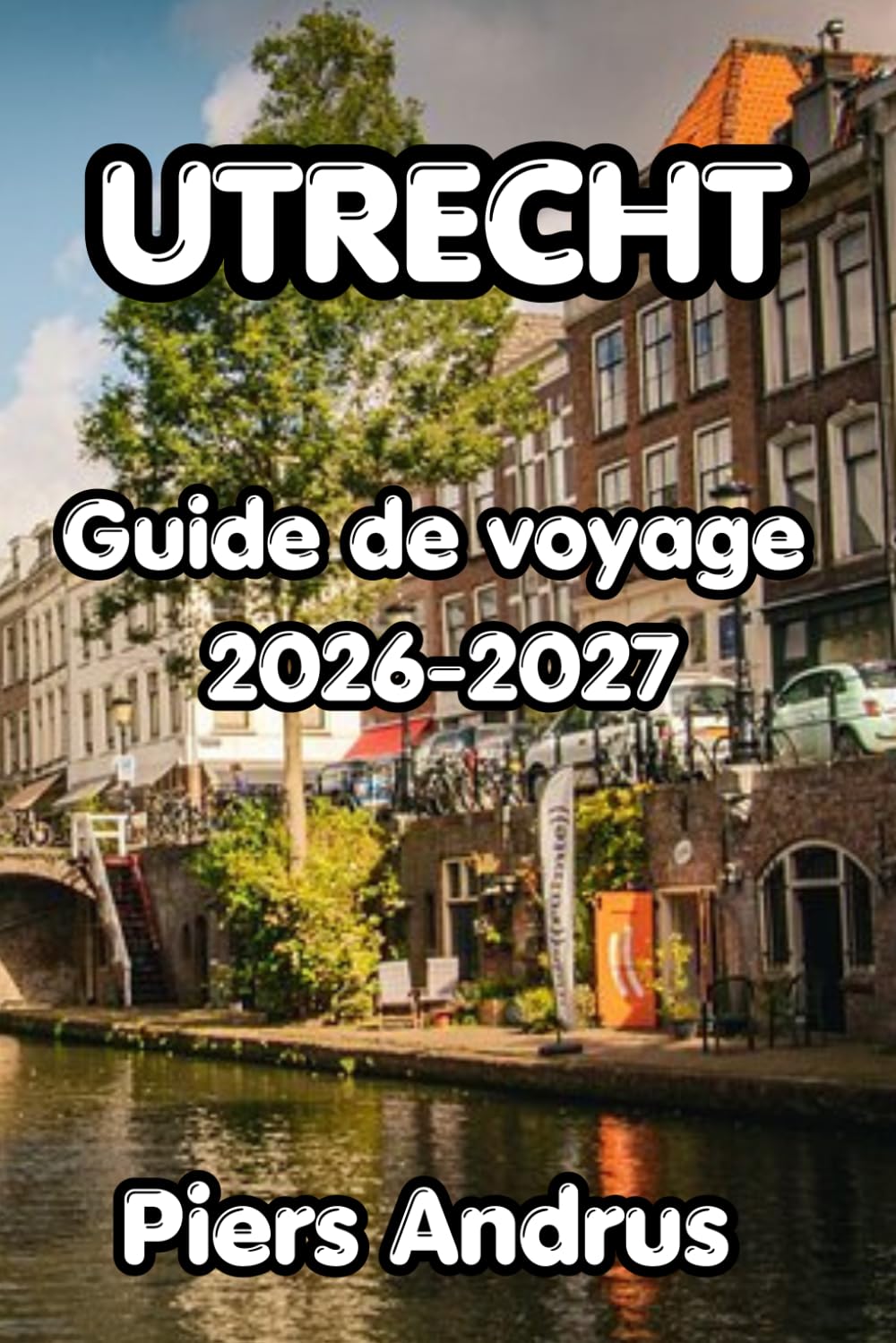 Utrecht Guide de voyage 2026-2027: Votre guide complet des meilleures attractions d'Utrecht, de la cuisine locale, des promenades sur les canaux, des ... des conseils d'initiés pour chaque voyageur
