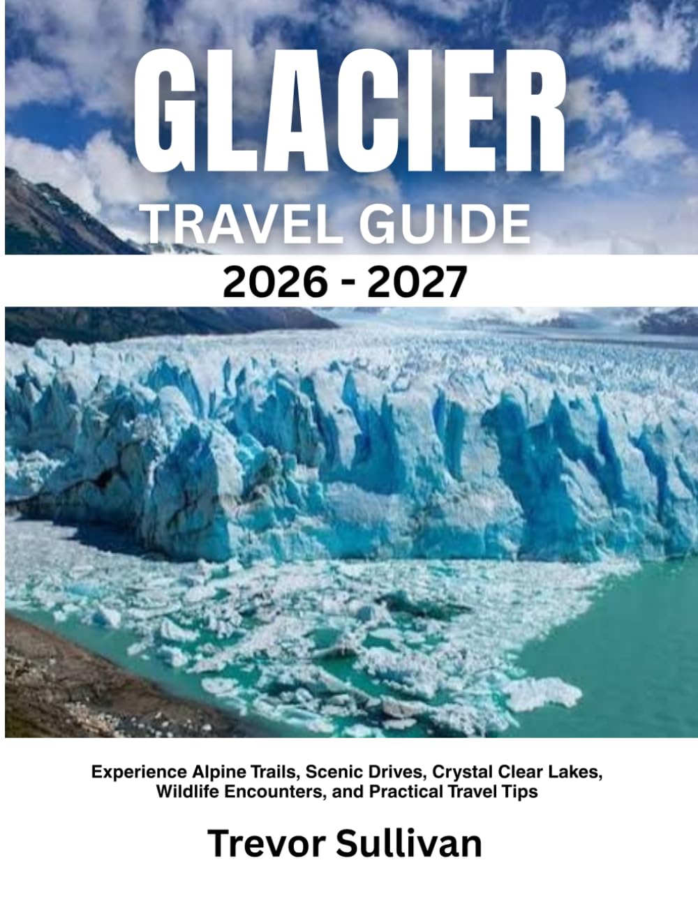 GLACIER NATIONAL PARK 2026-2027: Experience Alpine Trails, Scenic Drives, Crystal Clear Lakes, Wildlife Encounters, and Practical Travel Tips