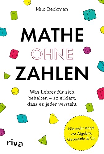 Mathe ohne Zahlen: Was Lehrer für sich behalten – so erklärt, dass es jeder versteht. Ein illustrierter Leitfaden für Mathe-Fans und solche, die es niemals werden wollten